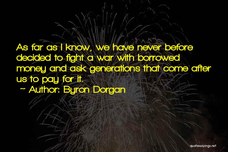 Byron Dorgan Quotes: As Far As I Know, We Have Never Before Decided To Fight A War With Borrowed Money And Ask Generations