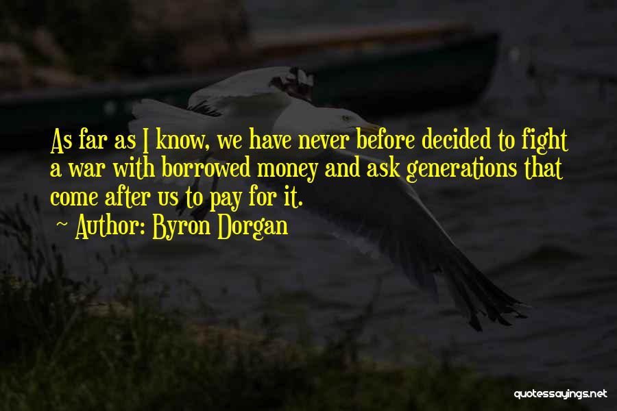 Byron Dorgan Quotes: As Far As I Know, We Have Never Before Decided To Fight A War With Borrowed Money And Ask Generations