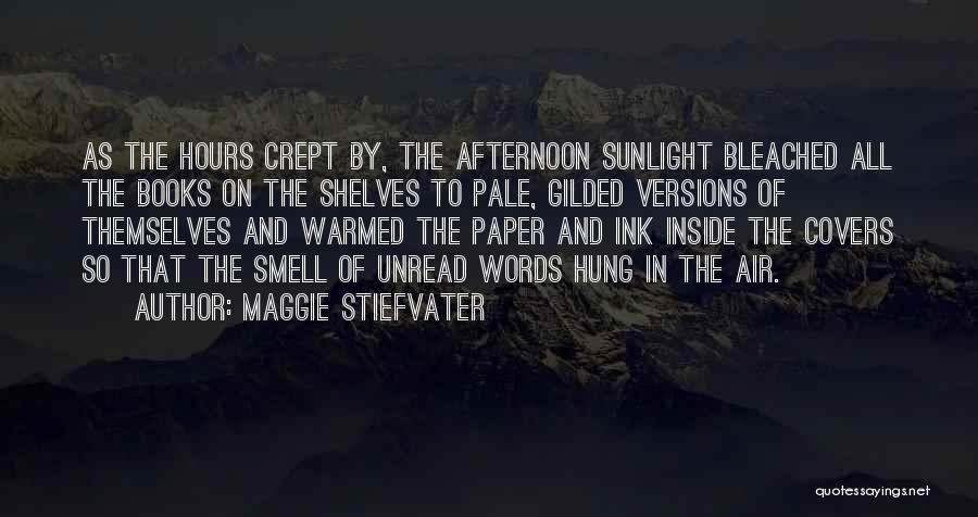 Maggie Stiefvater Quotes: As The Hours Crept By, The Afternoon Sunlight Bleached All The Books On The Shelves To Pale, Gilded Versions Of