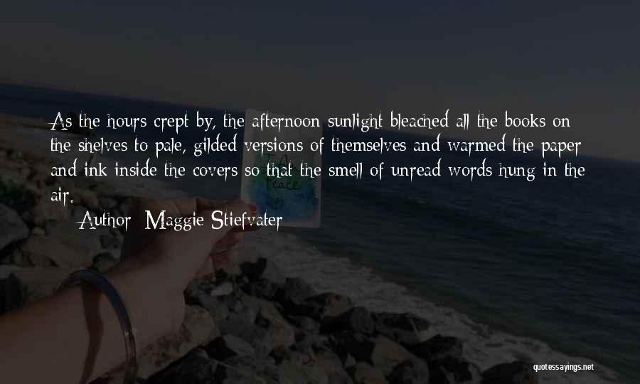 Maggie Stiefvater Quotes: As The Hours Crept By, The Afternoon Sunlight Bleached All The Books On The Shelves To Pale, Gilded Versions Of