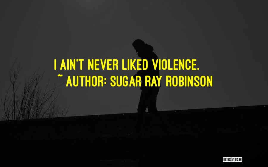 Sugar Ray Robinson Quotes: I Ain't Never Liked Violence.