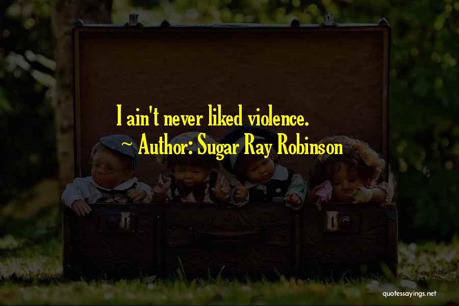 Sugar Ray Robinson Quotes: I Ain't Never Liked Violence.