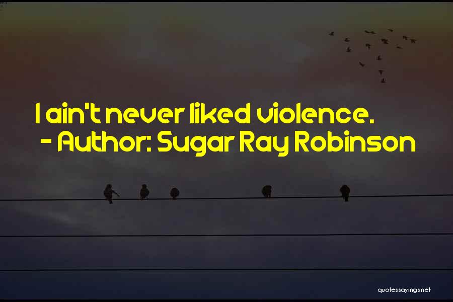 Sugar Ray Robinson Quotes: I Ain't Never Liked Violence.