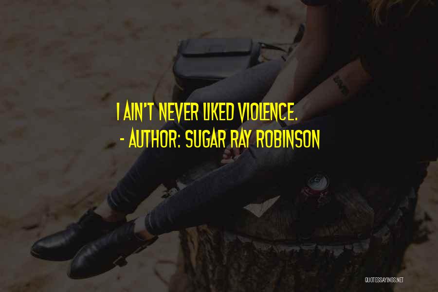 Sugar Ray Robinson Quotes: I Ain't Never Liked Violence.