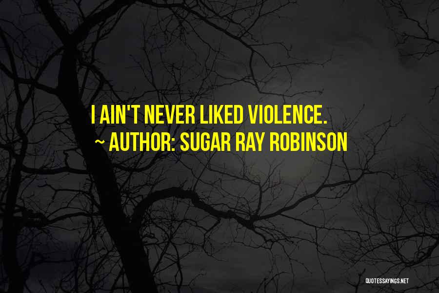 Sugar Ray Robinson Quotes: I Ain't Never Liked Violence.