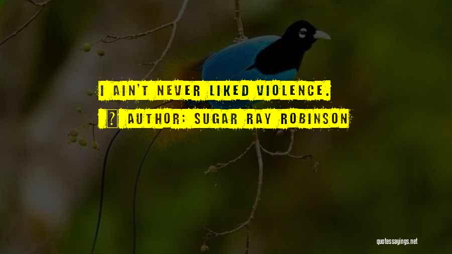 Sugar Ray Robinson Quotes: I Ain't Never Liked Violence.