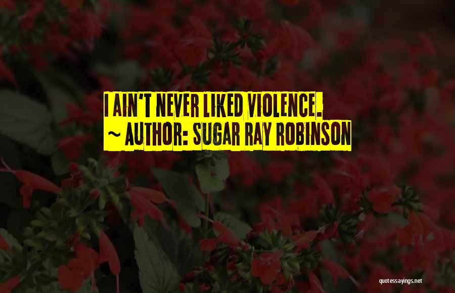 Sugar Ray Robinson Quotes: I Ain't Never Liked Violence.