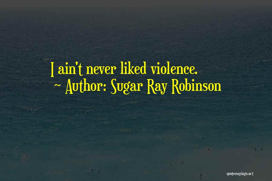 Sugar Ray Robinson Quotes: I Ain't Never Liked Violence.