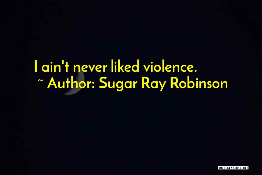 Sugar Ray Robinson Quotes: I Ain't Never Liked Violence.