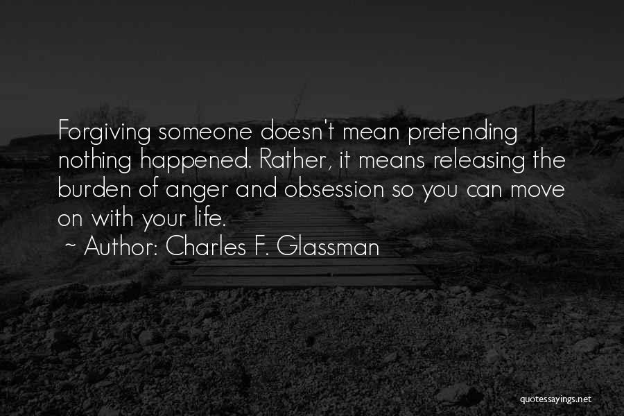 Charles F. Glassman Quotes: Forgiving Someone Doesn't Mean Pretending Nothing Happened. Rather, It Means Releasing The Burden Of Anger And Obsession So You Can