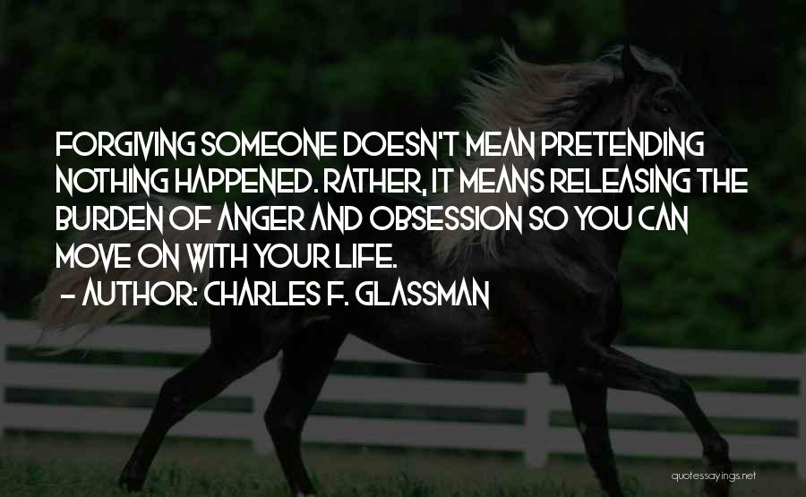 Charles F. Glassman Quotes: Forgiving Someone Doesn't Mean Pretending Nothing Happened. Rather, It Means Releasing The Burden Of Anger And Obsession So You Can