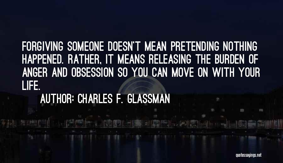 Charles F. Glassman Quotes: Forgiving Someone Doesn't Mean Pretending Nothing Happened. Rather, It Means Releasing The Burden Of Anger And Obsession So You Can