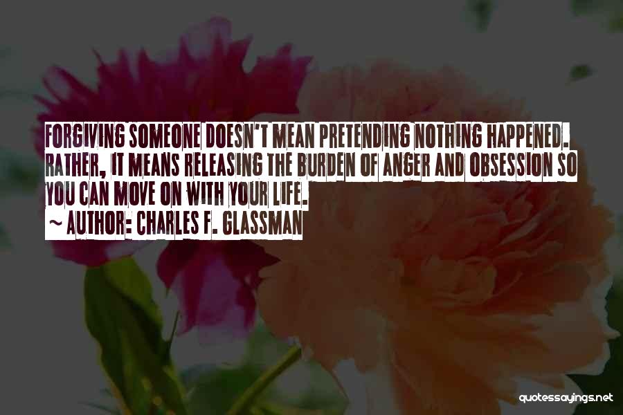 Charles F. Glassman Quotes: Forgiving Someone Doesn't Mean Pretending Nothing Happened. Rather, It Means Releasing The Burden Of Anger And Obsession So You Can