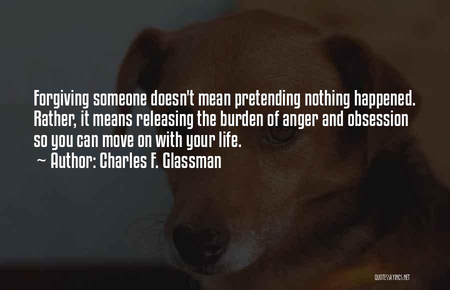 Charles F. Glassman Quotes: Forgiving Someone Doesn't Mean Pretending Nothing Happened. Rather, It Means Releasing The Burden Of Anger And Obsession So You Can
