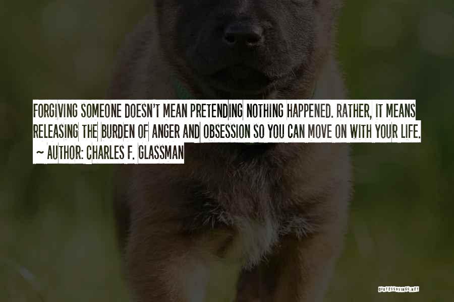 Charles F. Glassman Quotes: Forgiving Someone Doesn't Mean Pretending Nothing Happened. Rather, It Means Releasing The Burden Of Anger And Obsession So You Can