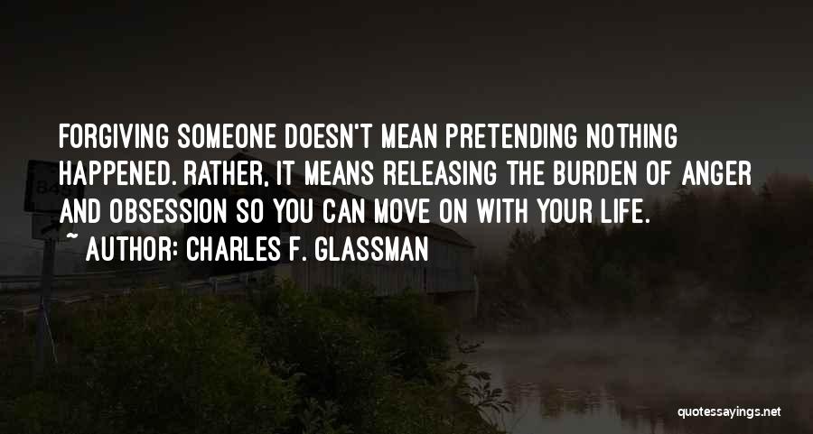 Charles F. Glassman Quotes: Forgiving Someone Doesn't Mean Pretending Nothing Happened. Rather, It Means Releasing The Burden Of Anger And Obsession So You Can