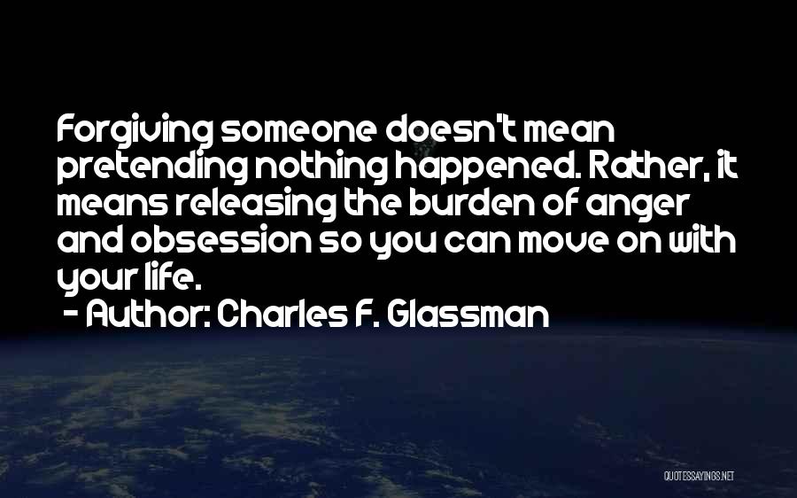 Charles F. Glassman Quotes: Forgiving Someone Doesn't Mean Pretending Nothing Happened. Rather, It Means Releasing The Burden Of Anger And Obsession So You Can