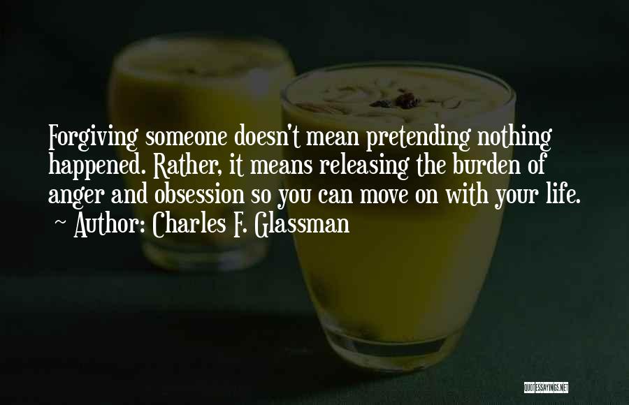 Charles F. Glassman Quotes: Forgiving Someone Doesn't Mean Pretending Nothing Happened. Rather, It Means Releasing The Burden Of Anger And Obsession So You Can