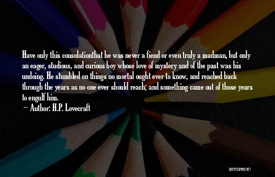 H.P. Lovecraft Quotes: Have Only This Consolationthat He Was Never A Fiend Or Even Truly A Madman, But Only An Eager, Studious, And