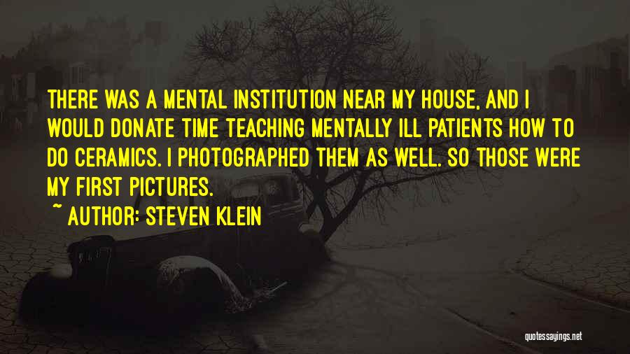 Steven Klein Quotes: There Was A Mental Institution Near My House, And I Would Donate Time Teaching Mentally Ill Patients How To Do