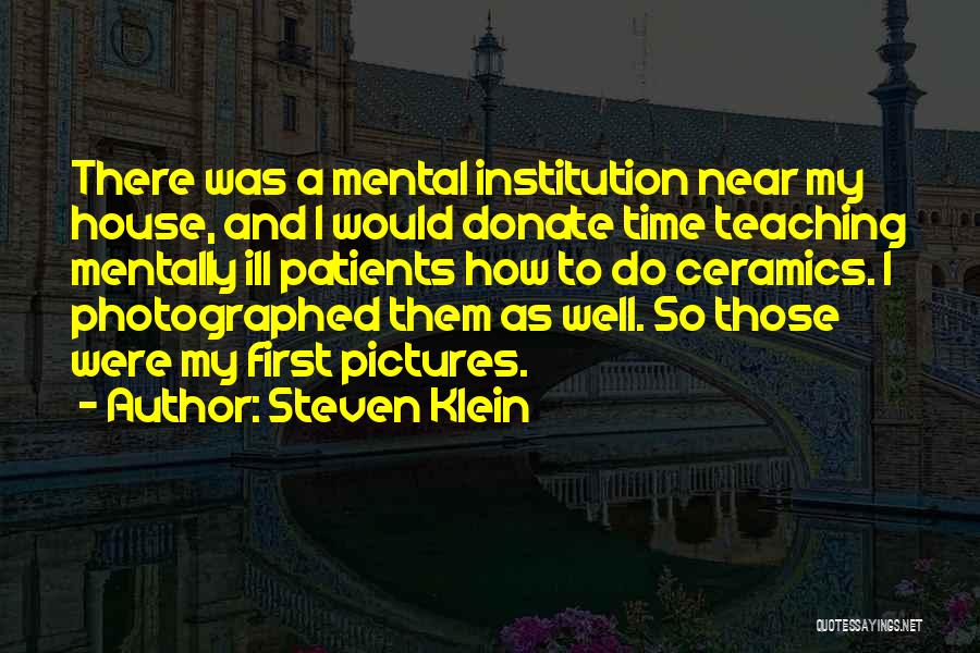 Steven Klein Quotes: There Was A Mental Institution Near My House, And I Would Donate Time Teaching Mentally Ill Patients How To Do