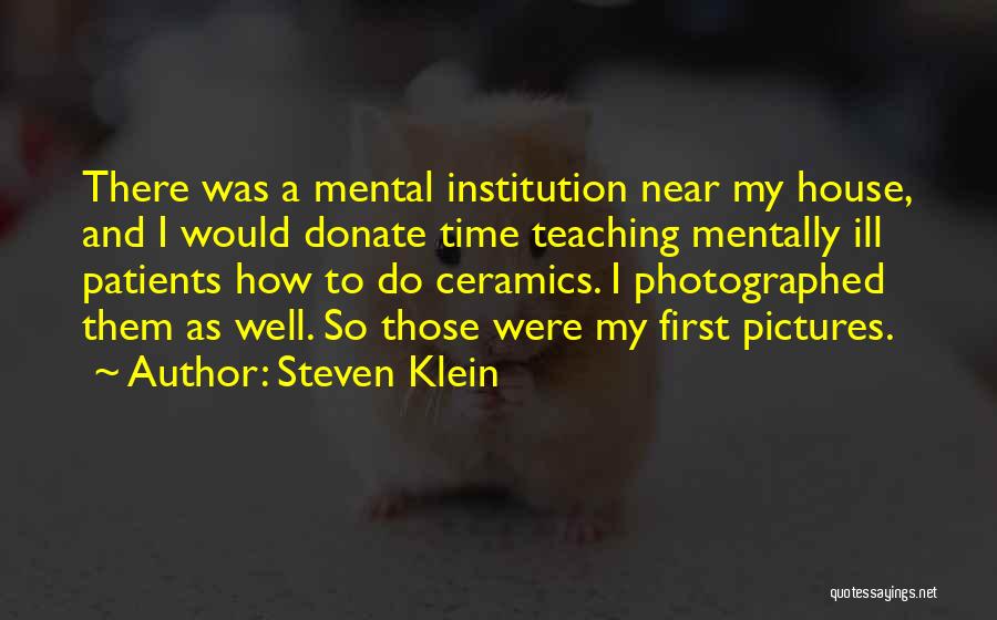 Steven Klein Quotes: There Was A Mental Institution Near My House, And I Would Donate Time Teaching Mentally Ill Patients How To Do
