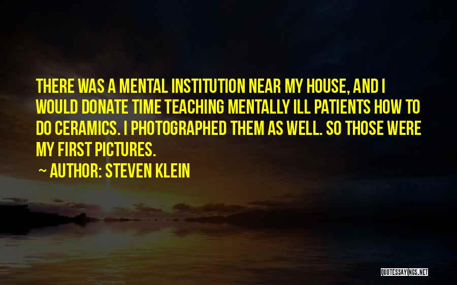 Steven Klein Quotes: There Was A Mental Institution Near My House, And I Would Donate Time Teaching Mentally Ill Patients How To Do