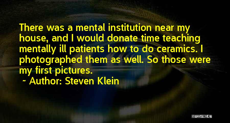Steven Klein Quotes: There Was A Mental Institution Near My House, And I Would Donate Time Teaching Mentally Ill Patients How To Do