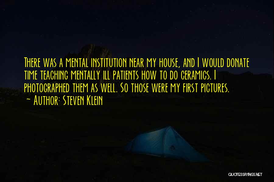 Steven Klein Quotes: There Was A Mental Institution Near My House, And I Would Donate Time Teaching Mentally Ill Patients How To Do