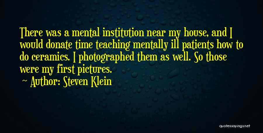 Steven Klein Quotes: There Was A Mental Institution Near My House, And I Would Donate Time Teaching Mentally Ill Patients How To Do