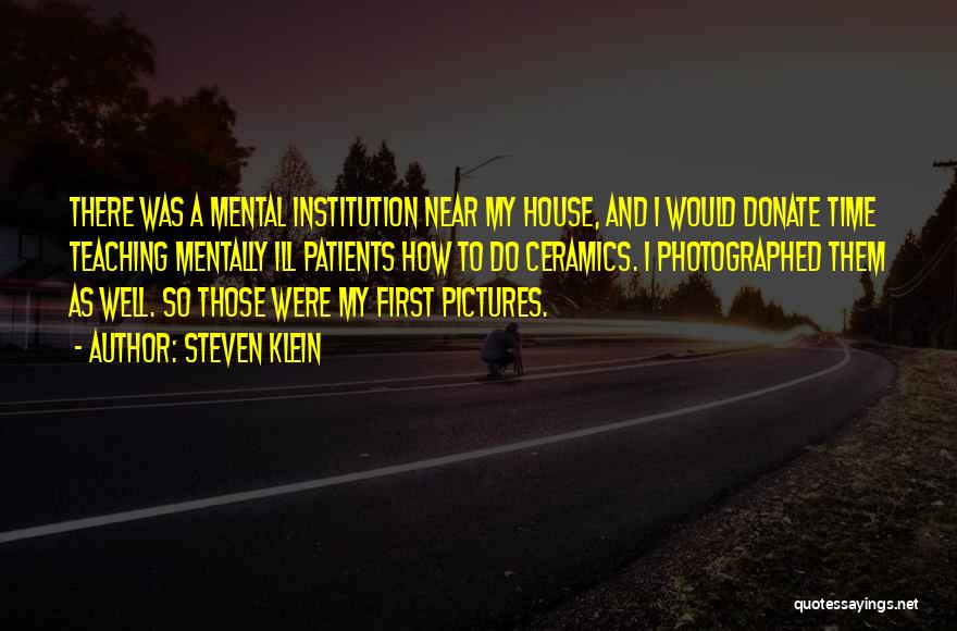 Steven Klein Quotes: There Was A Mental Institution Near My House, And I Would Donate Time Teaching Mentally Ill Patients How To Do