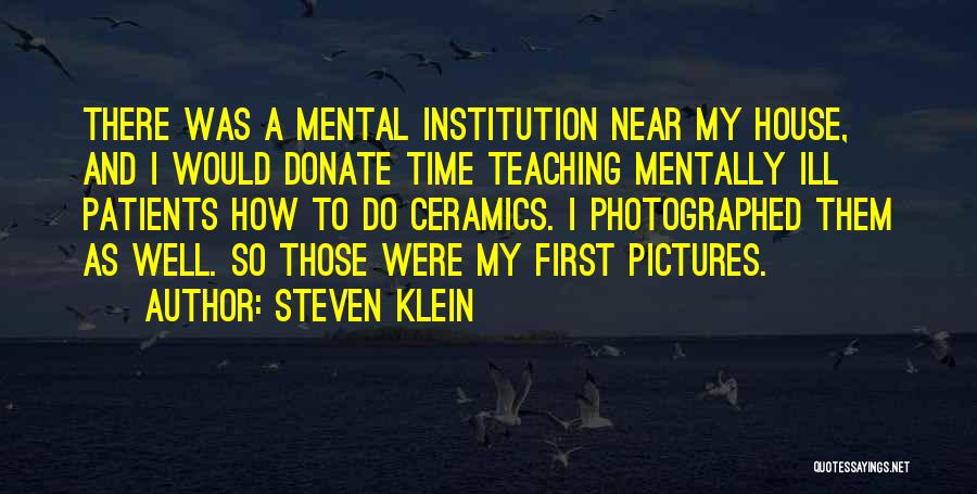 Steven Klein Quotes: There Was A Mental Institution Near My House, And I Would Donate Time Teaching Mentally Ill Patients How To Do