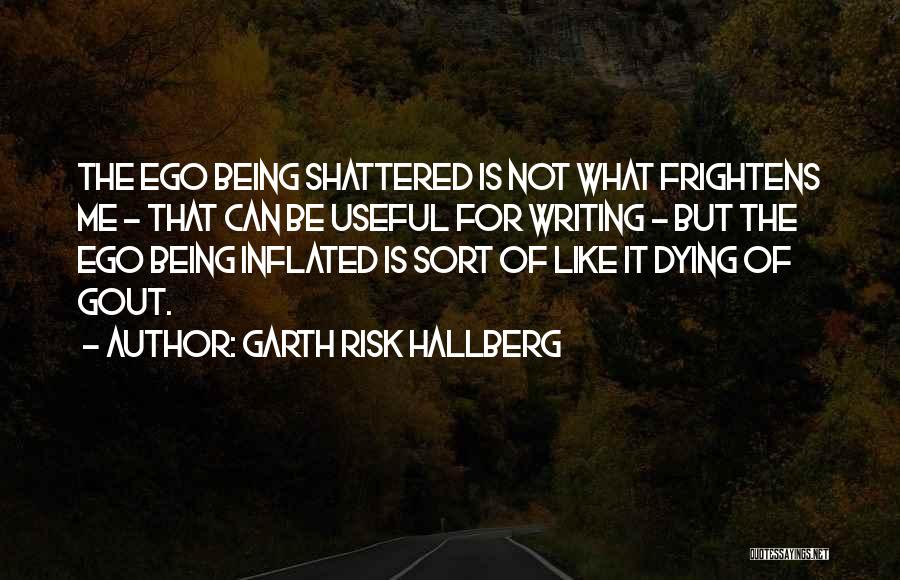 Garth Risk Hallberg Quotes: The Ego Being Shattered Is Not What Frightens Me - That Can Be Useful For Writing - But The Ego