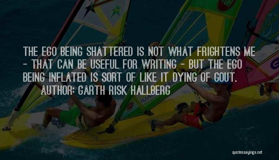 Garth Risk Hallberg Quotes: The Ego Being Shattered Is Not What Frightens Me - That Can Be Useful For Writing - But The Ego