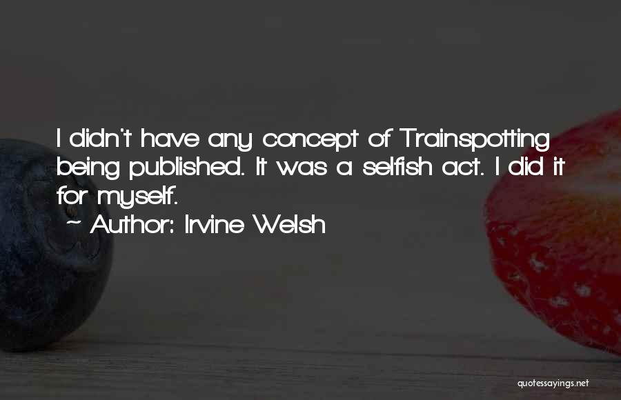 Irvine Welsh Quotes: I Didn't Have Any Concept Of Trainspotting Being Published. It Was A Selfish Act. I Did It For Myself.