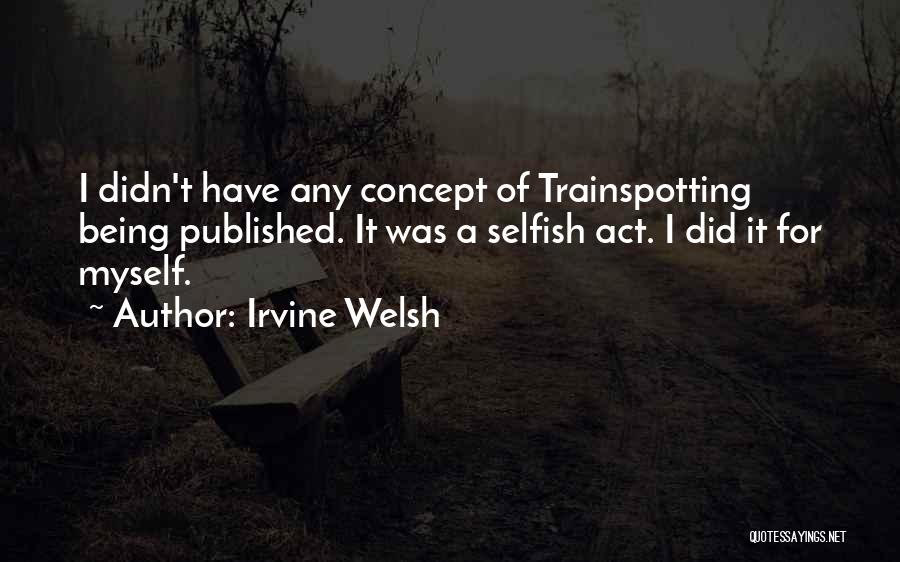 Irvine Welsh Quotes: I Didn't Have Any Concept Of Trainspotting Being Published. It Was A Selfish Act. I Did It For Myself.