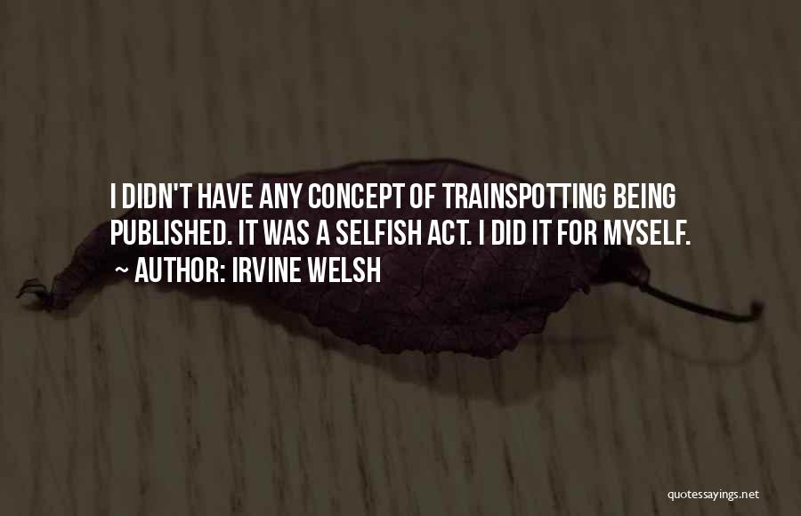 Irvine Welsh Quotes: I Didn't Have Any Concept Of Trainspotting Being Published. It Was A Selfish Act. I Did It For Myself.