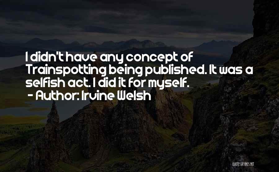 Irvine Welsh Quotes: I Didn't Have Any Concept Of Trainspotting Being Published. It Was A Selfish Act. I Did It For Myself.