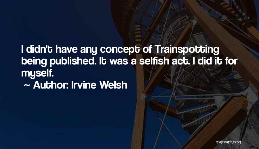 Irvine Welsh Quotes: I Didn't Have Any Concept Of Trainspotting Being Published. It Was A Selfish Act. I Did It For Myself.