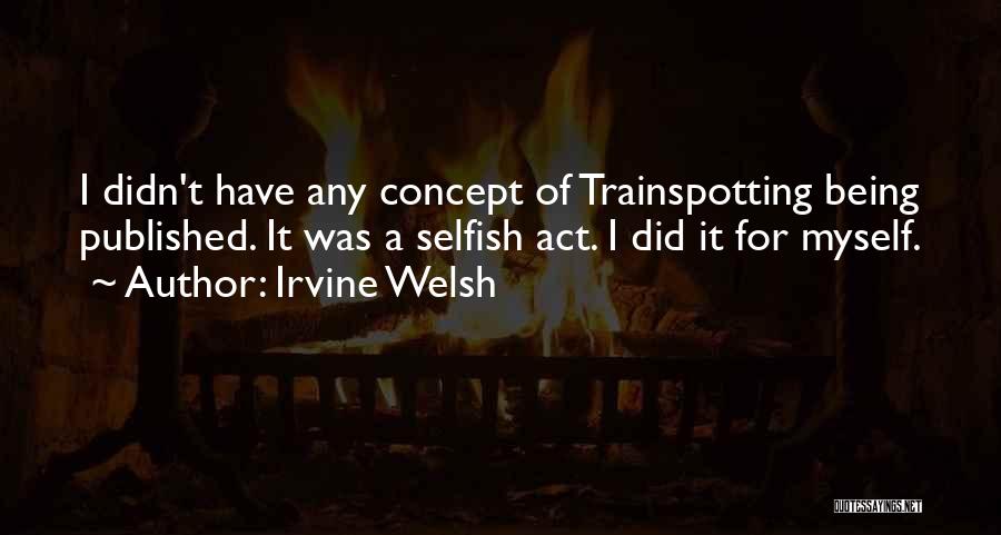 Irvine Welsh Quotes: I Didn't Have Any Concept Of Trainspotting Being Published. It Was A Selfish Act. I Did It For Myself.