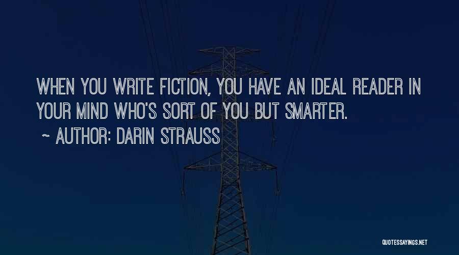 Darin Strauss Quotes: When You Write Fiction, You Have An Ideal Reader In Your Mind Who's Sort Of You But Smarter.