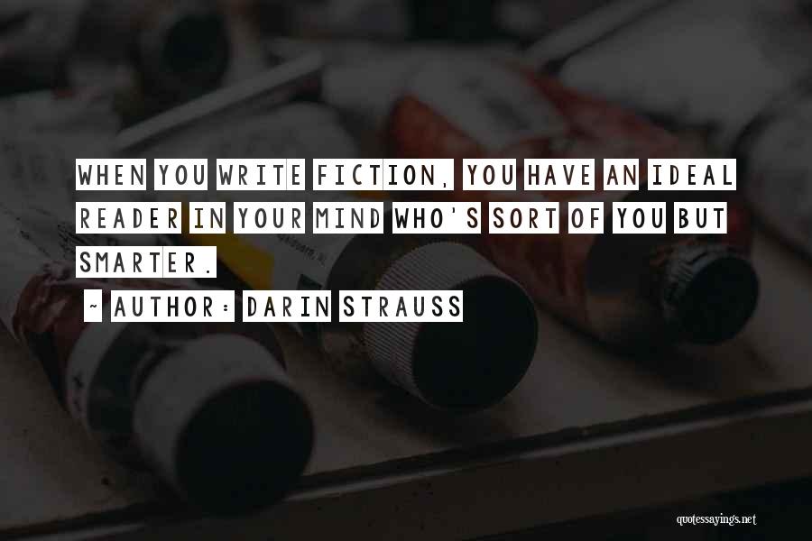 Darin Strauss Quotes: When You Write Fiction, You Have An Ideal Reader In Your Mind Who's Sort Of You But Smarter.