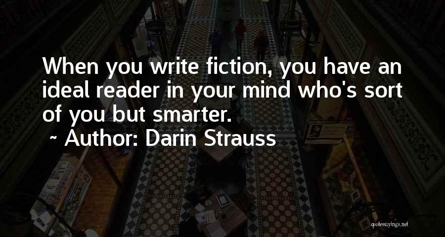 Darin Strauss Quotes: When You Write Fiction, You Have An Ideal Reader In Your Mind Who's Sort Of You But Smarter.