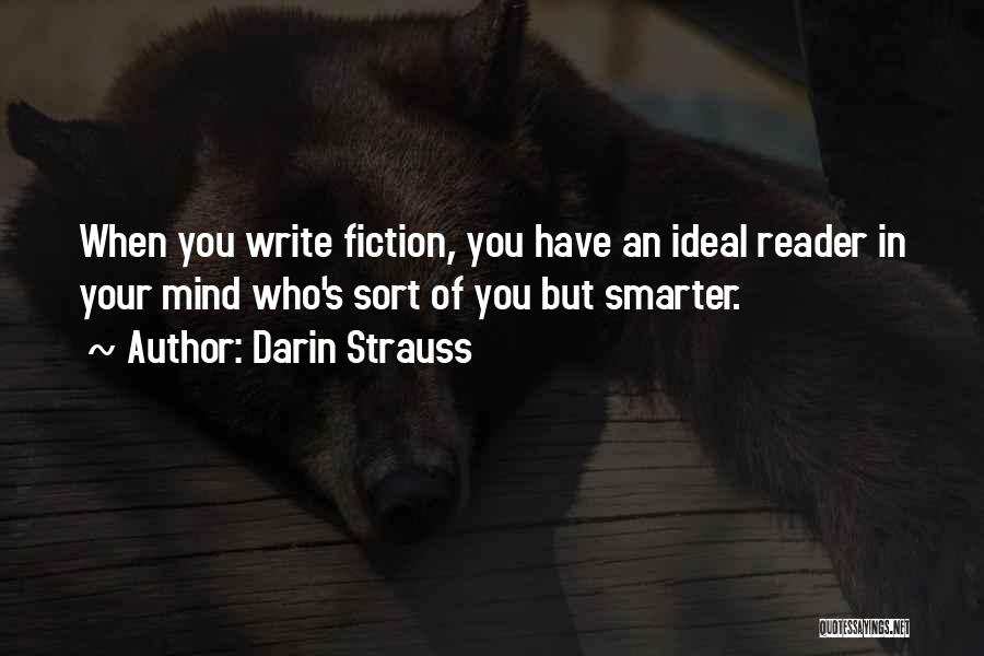 Darin Strauss Quotes: When You Write Fiction, You Have An Ideal Reader In Your Mind Who's Sort Of You But Smarter.