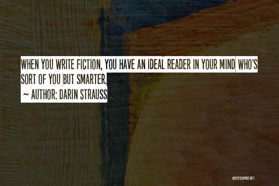 Darin Strauss Quotes: When You Write Fiction, You Have An Ideal Reader In Your Mind Who's Sort Of You But Smarter.