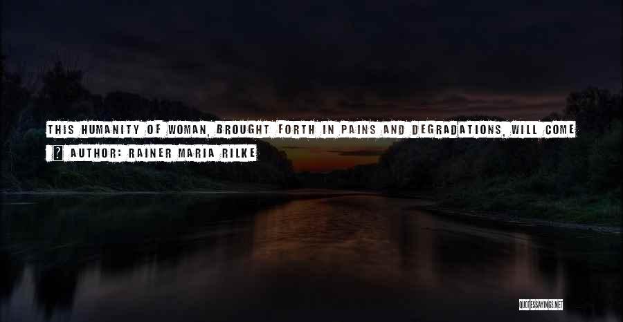 Rainer Maria Rilke Quotes: This Humanity Of Woman, Brought Forth In Pains And Degradations, Will Come To Light When She Has Shed The Conventions