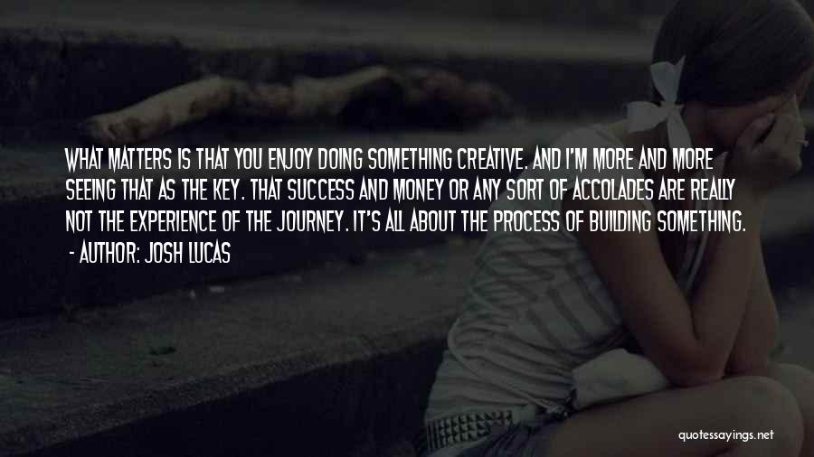 Josh Lucas Quotes: What Matters Is That You Enjoy Doing Something Creative. And I'm More And More Seeing That As The Key. That