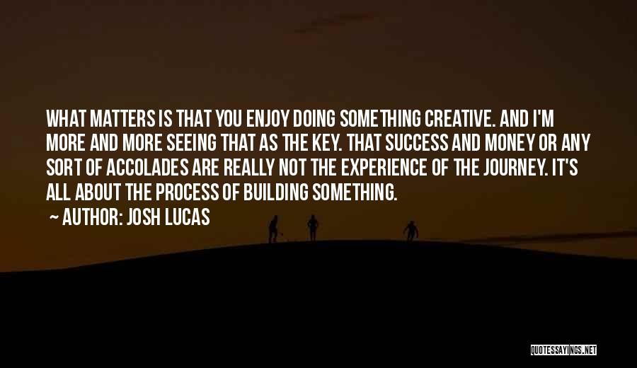 Josh Lucas Quotes: What Matters Is That You Enjoy Doing Something Creative. And I'm More And More Seeing That As The Key. That