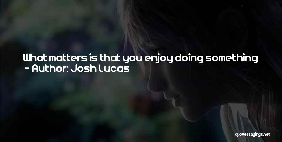 Josh Lucas Quotes: What Matters Is That You Enjoy Doing Something Creative. And I'm More And More Seeing That As The Key. That