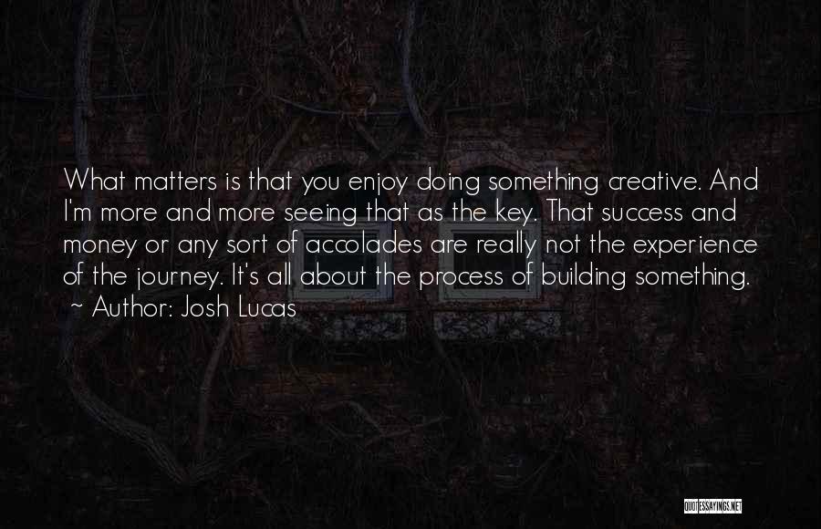 Josh Lucas Quotes: What Matters Is That You Enjoy Doing Something Creative. And I'm More And More Seeing That As The Key. That